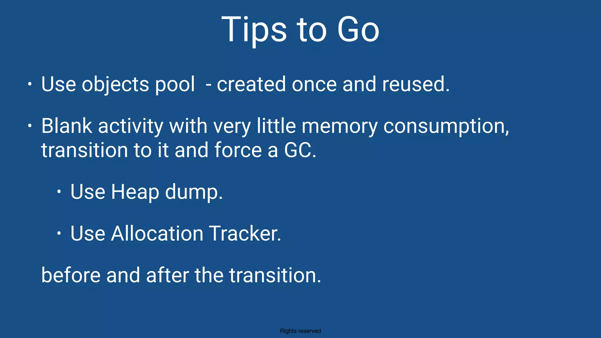Rights reserved
• Use objects pool - created once and reused.
• Blank activity with very little memory consumption,
transition to it and force a GC.
• Use Heap dump.
• Use Allocation Tracker.
before and after the transition.
Tips to Go
 