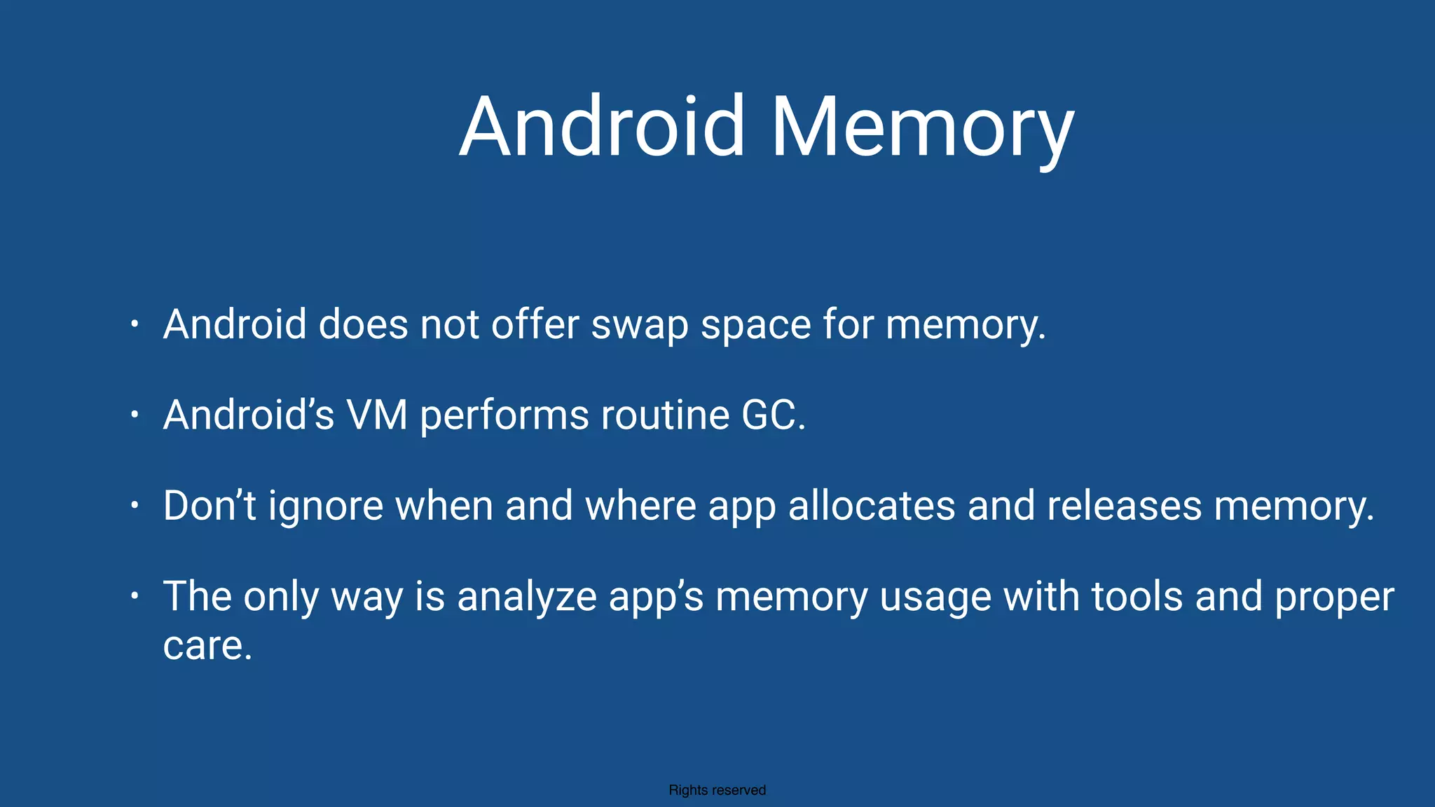 Rights reserved
Android
MemoryAndroid Memory
• Android does not offer swap space for memory.
• Android’s VM performs routine GC.
• Don’t ignore when and where app allocates and releases memory.
• The only way is analyze app’s memory usage with tools and proper
care.
 