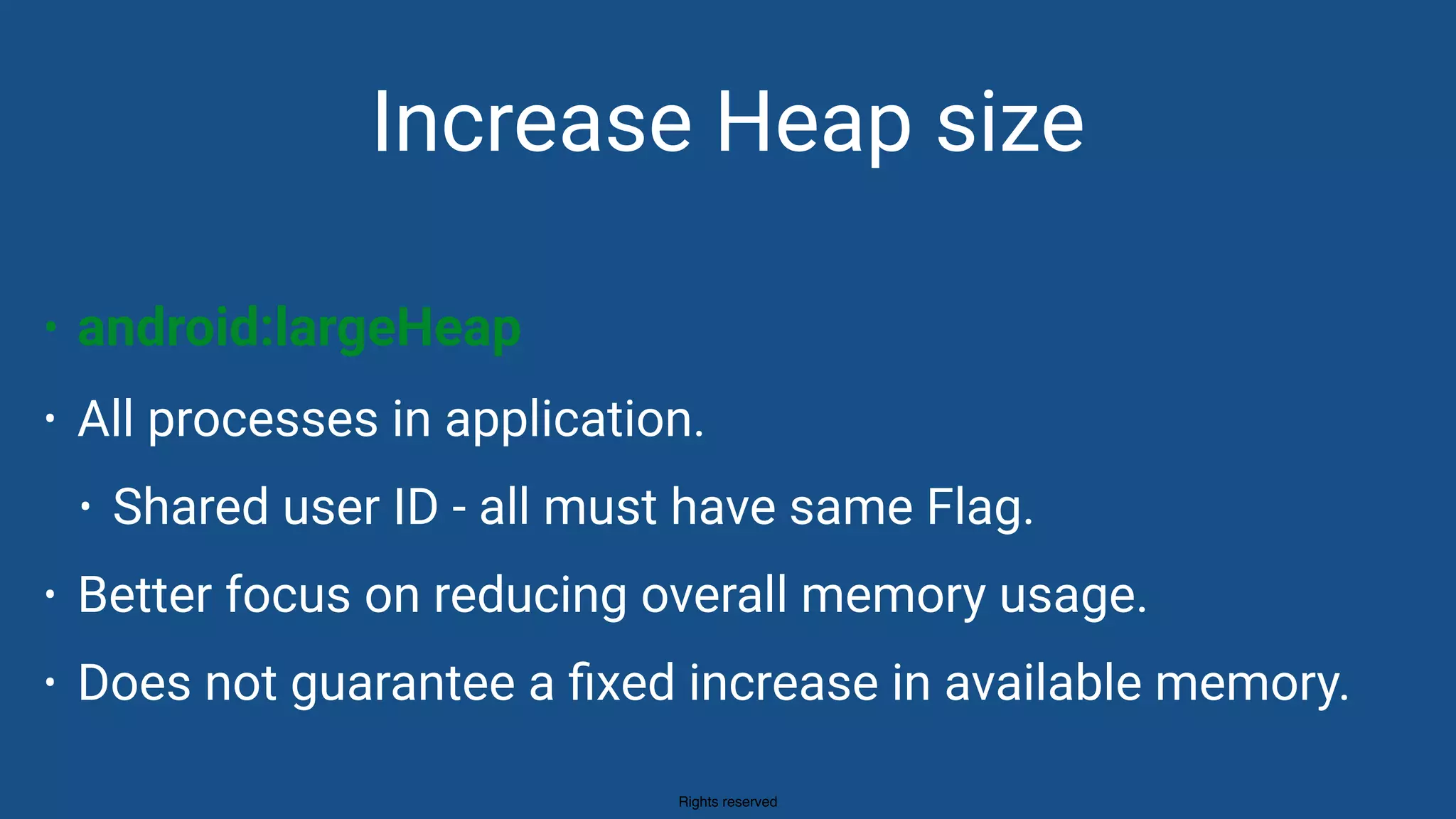 Rights reserved
• android:largeHeap
• All processes in application.
• Shared user ID - all must have same Flag.
• Better focus on reducing overall memory usage.
• Does not guarantee a ﬁxed increase in available memory.
Increase Heap size
 
