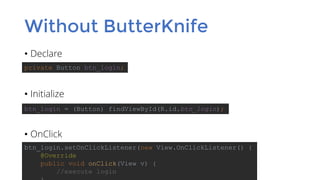 Without ButterKnife
• Declare
• Initialize
• OnClick
private Button btn_login;
btn_login = (Button) findViewById(R.id.btn_login);
btn_login.setOnClickListener(new View.OnClickListener() {
@Override
public void onClick(View v) {
//execute login
 
