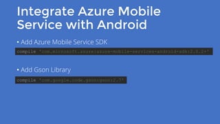 Integrate Azure Mobile
Service with Android
• Add Azure Mobile Service SDK
• Add Gson Library
compile 'com.microsoft.azure:azure-mobile-services-android-sdk:2.0.2+'
compile 'com.google.code.gson:gson:2.7'
 