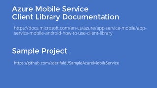 Azure Mobile Service
Client Library Documentation
https://github.com/aderifaldi/SampleAzureMobileService
Sample Project
https://docs.microsoft.com/en-us/azure/app-service-mobile/app-
service-mobile-android-how-to-use-client-library
 