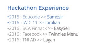 Hackathon Experience
•2015 : Educode >> Samosir
•2016 : IWIC 11 >> Tarakan
•2016 : BCA Finhack >> EasySell
•2016 : Facebook >> Twinnies Menu
•2016 : TNI AD >> Lagan
 