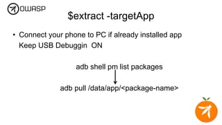 $extract -targetApp
• Connect your phone to PC if already installed app
Keep USB Debuggin ON
adb shell pm list packages
adb pull /data/app/<package-name>
 