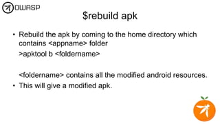 $rebuild apk
• Rebuild the apk by coming to the home directory which
contains <appname> folder
>apktool b <foldername>
<foldername> contains all the modified android resources.
• This will give a modified apk.
 