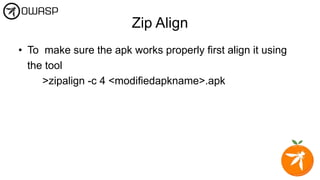 Zip Align
• To make sure the apk works properly first align it using
the tool
>zipalign -c 4 <modifiedapkname>.apk
 