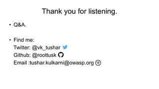 Thank you for listening.
• Q&A.
• Find me:
Twitter: @vk_tushar
Github: @roottusk
Email :tushar.kulkarni@owasp.org
 