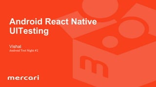 Vishal
Android Test Night #2
Android React Native
UITesting
 