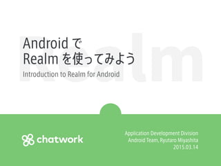 RealmAndroid で
Realm を使ってみよう
Introduction to Realm for Android
Application Development Division
Android Team, Ryutaro Miyashita
2015.03.14
 