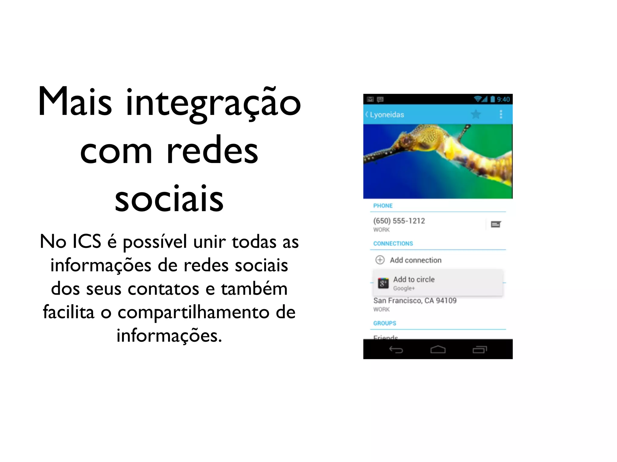 Mais integração
  com redes
    sociais
No ICS é possível unir todas as
 informações de redes sociais
 dos seus contatos e também
facilita o compartilhamento de
           informações.
 