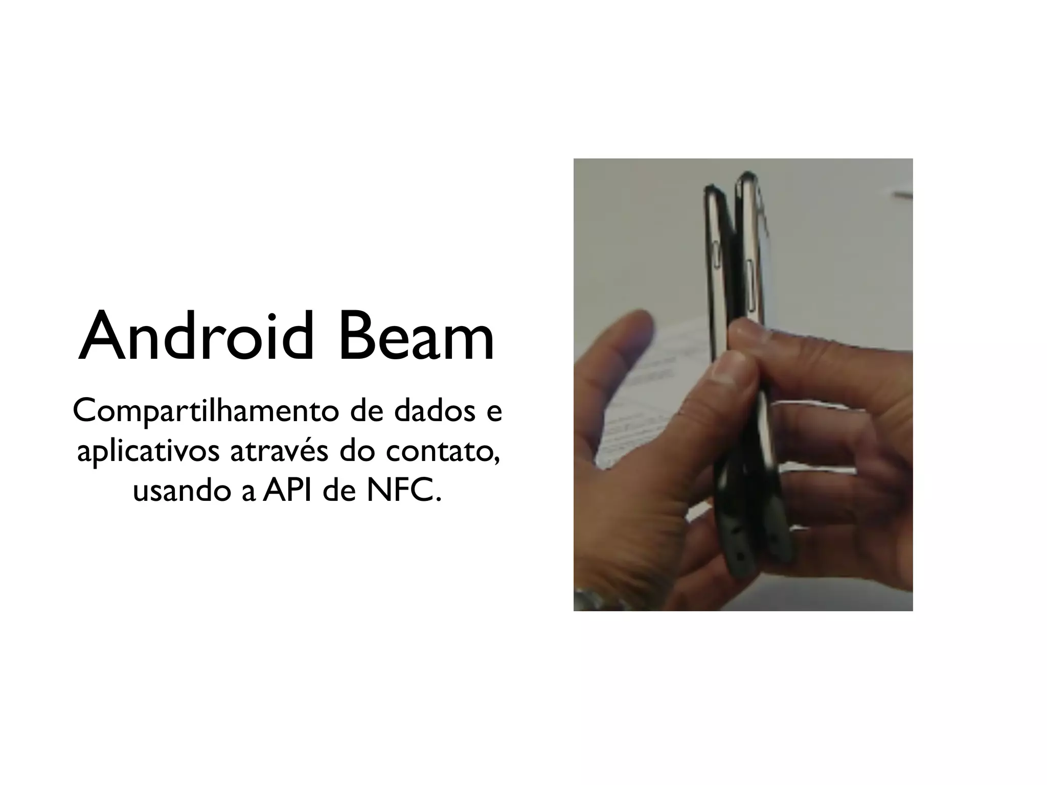 Android Beam
Compartilhamento de dados e
aplicativos através do contato,
     usando a API de NFC.
 