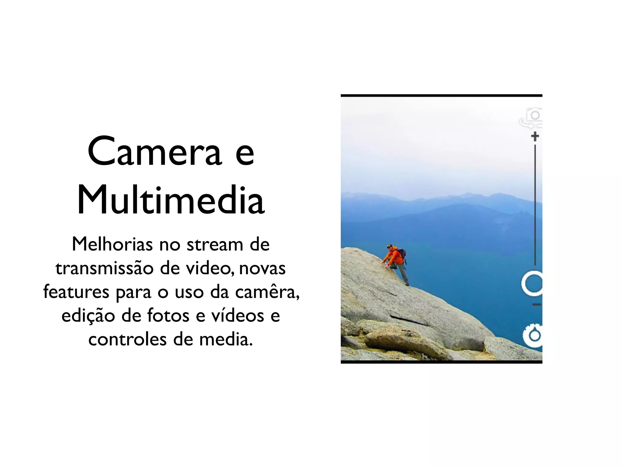 Camera e
   Multimedia
    Melhorias no stream de
  transmissão de video, novas
features para o uso da camêra,
   edição de fotos e vídeos e
      controles de media.
 