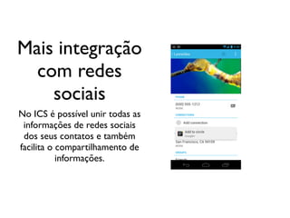 Mais integração
  com redes
    sociais
No ICS é possível unir todas as
 informações de redes sociais
 dos seus contatos e também
facilita o compartilhamento de
           informações.
 