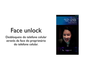 Face unlock
Desbloqueio do telefone celular
através da face do proprietário
      do telefone celular.
 