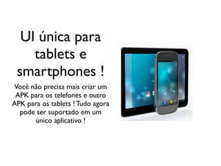 UI única para
    tablets e
 smartphones !
Você não precisa mais criar um
 APK para os telefones e outro
APK para os tablets ! Tudo agora
  pode ser suportado em um
       único aplicativo !
 