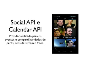 Social API e
  Calendar API
   Provider uniﬁcado para os
eventos e compartilhar dados de
 perﬁs, itens de stream e fotos.
 