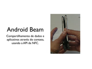 Android Beam
Compartilhamento de dados e
aplicativos através do contato,
     usando a API de NFC.
 