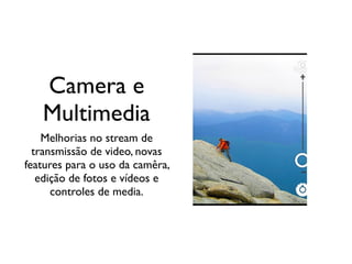 Camera e
   Multimedia
    Melhorias no stream de
  transmissão de video, novas
features para o uso da camêra,
   edição de fotos e vídeos e
      controles de media.
 
