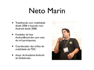Neto Marin
•   Trabalhando com mobilidade
    desde 2006 e fuçando com
    Android desde 2008.

•   Fundador da lista
    AndroidBrasil-dev com mais
    de mil participantes.

•   Coordenador das trilhas de
    mobilidade do TDC.

•   Autor da Academia Android
    da Globalcode.
 