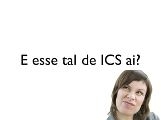 E esse tal de ICS ai?
 