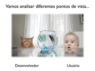 Vamos analisar diferentes pontos de vista...




    Desenvolvedor               Usuário
 