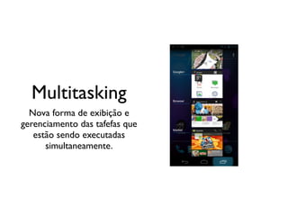 Multitasking
  Nova forma de exibição e
gerenciamento das tafefas que
   estão sendo executadas
      simultaneamente.
 