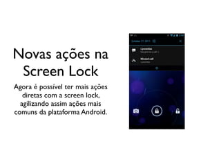 Novas ações na
 Screen Lock
Agora é possível ter mais ações
   diretas com a screen lock,
  agilizando assim ações mais
comuns da plataforma Android.
 