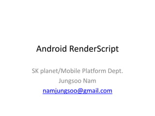 Android RenderScript
SK planet/Mobile Platform Dept.
Jungsoo Nam
namjungsoo@gmail.com
 