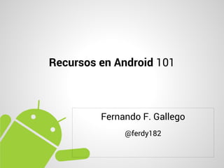 Recursos en Android 101



         Fernando F. Gallego
              @ferdy182
 