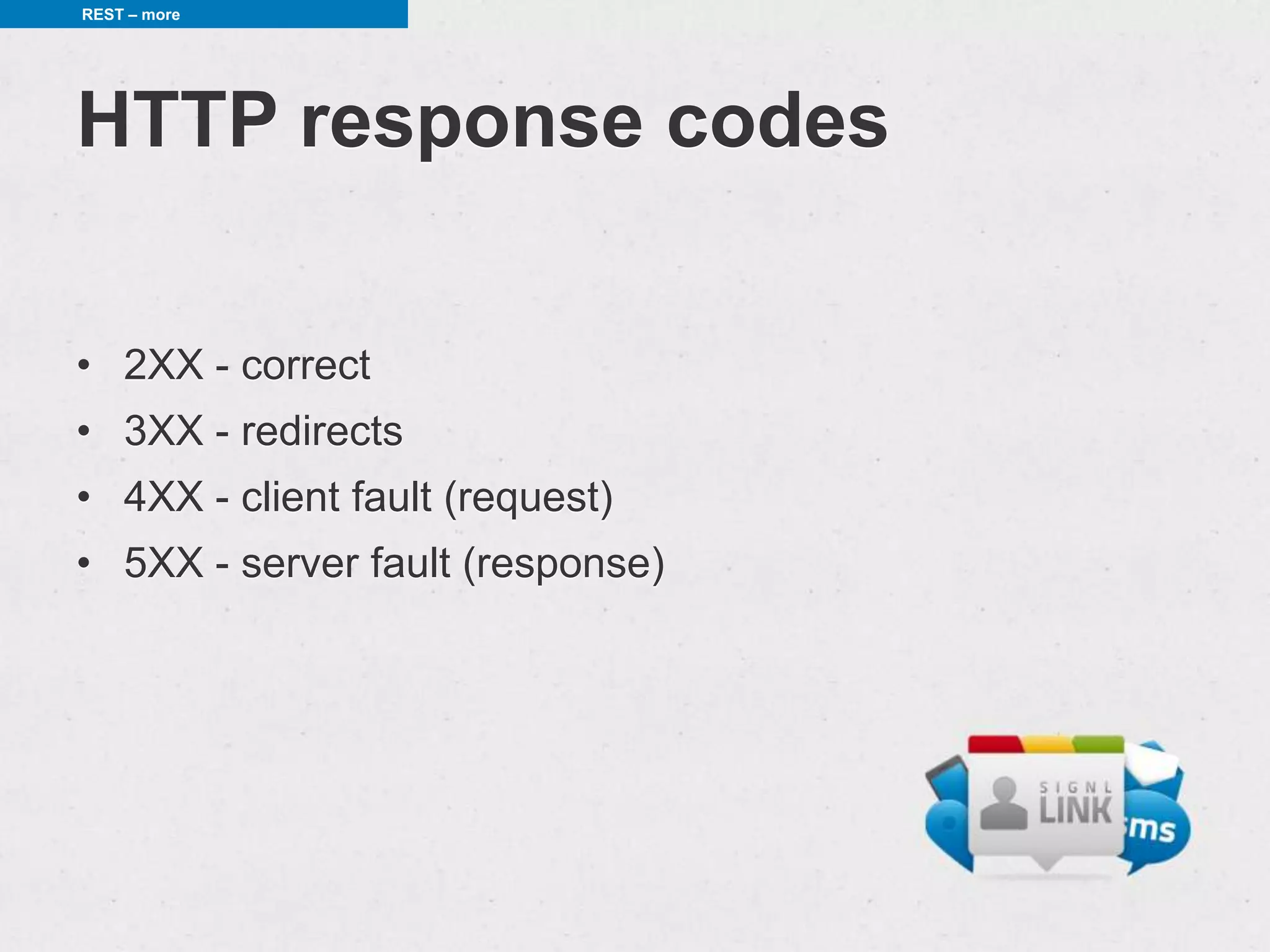 REST – more




HTTP response codes

• 2XX - correct
• 3XX - redirects
• 4XX - client fault (request)
• 5XX - server fault (response)
 