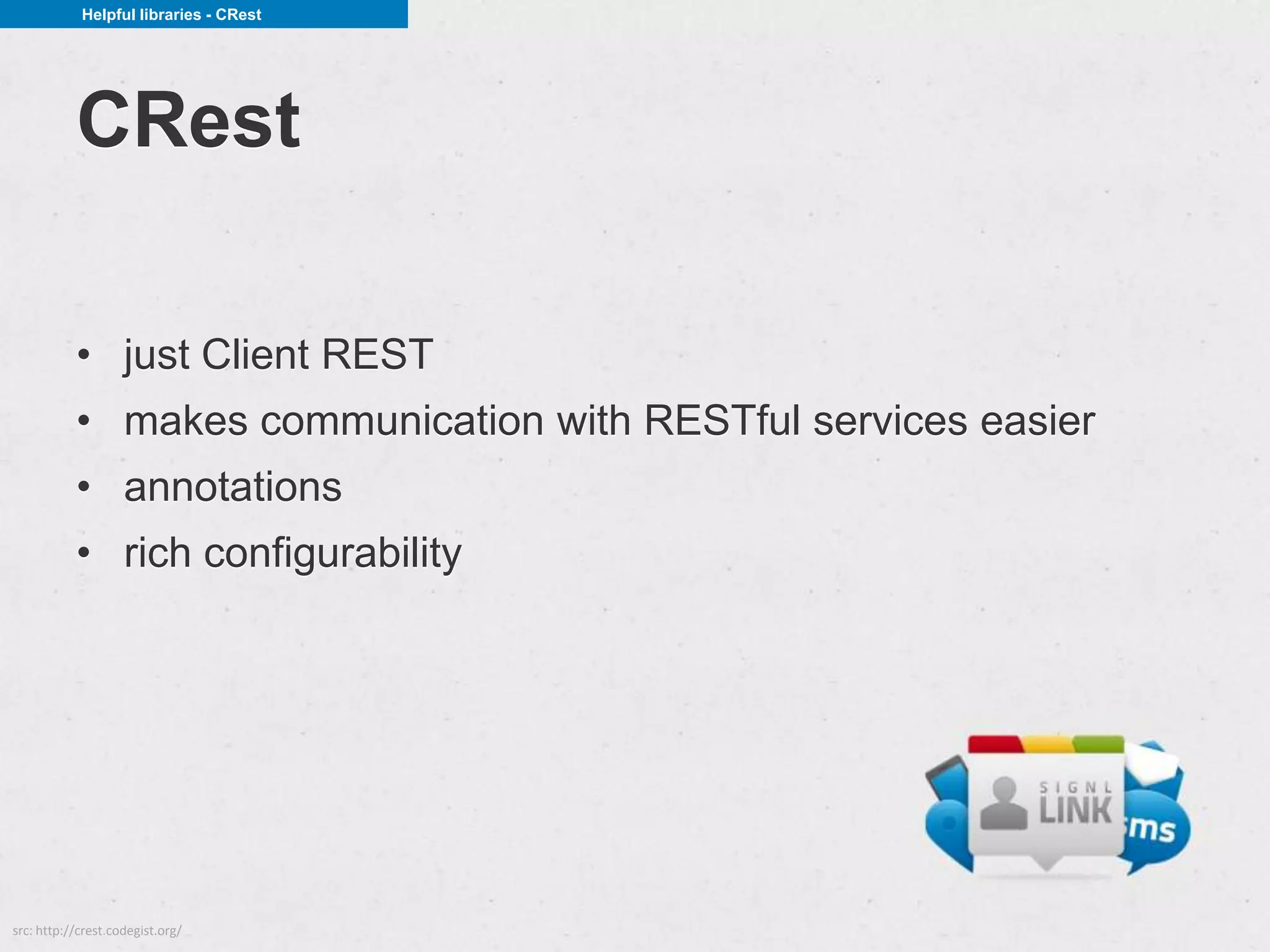 Helpful libraries - CRest




           CRest

           • just Client REST
           • makes communication with RESTful services easier
           • annotations
           • rich configurability




src: http://crest.codegist.org/
 