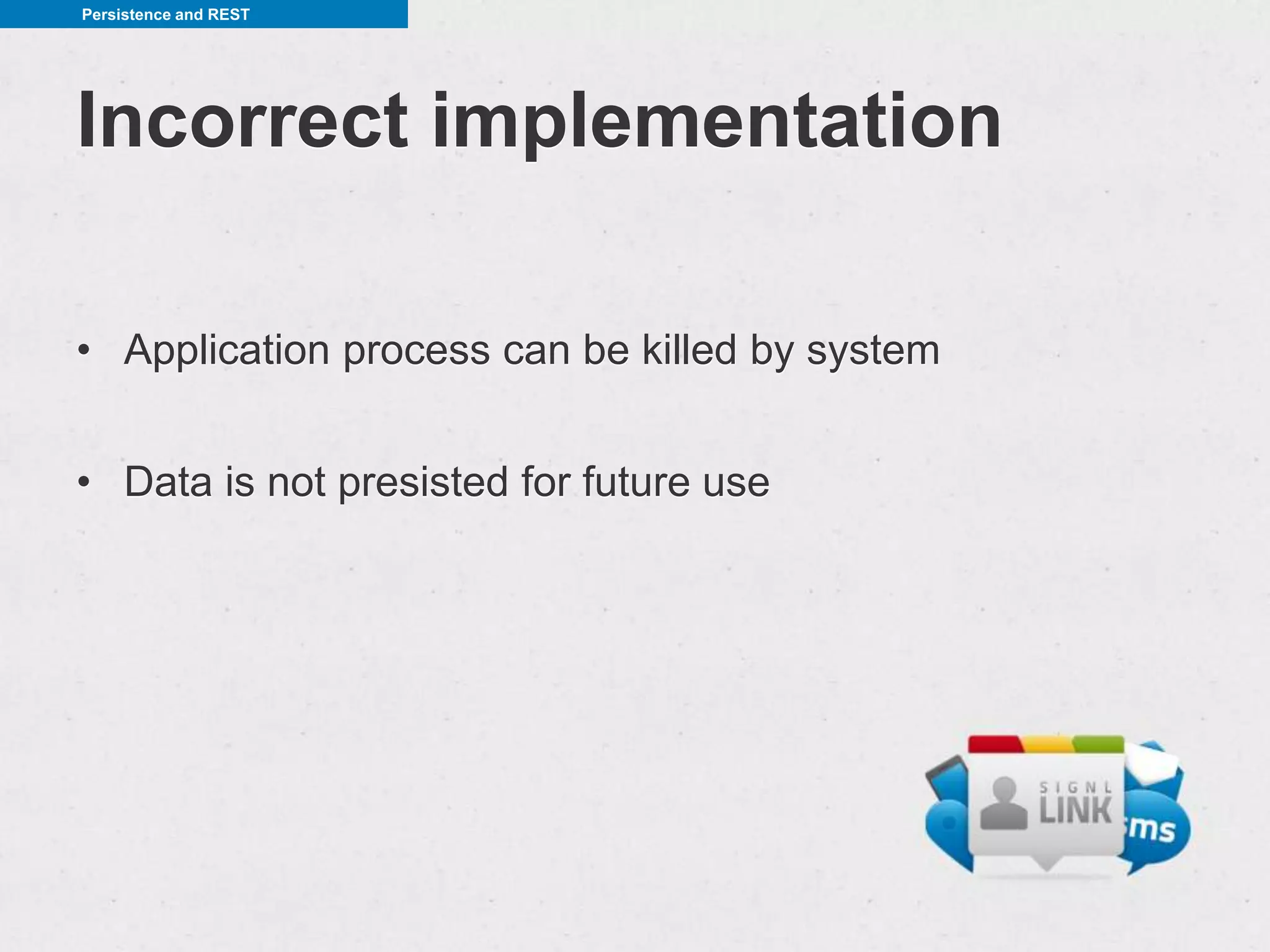 Persistence and REST




Incorrect implementation

• Application process can be killed by system


• Data is not presisted for future use
 