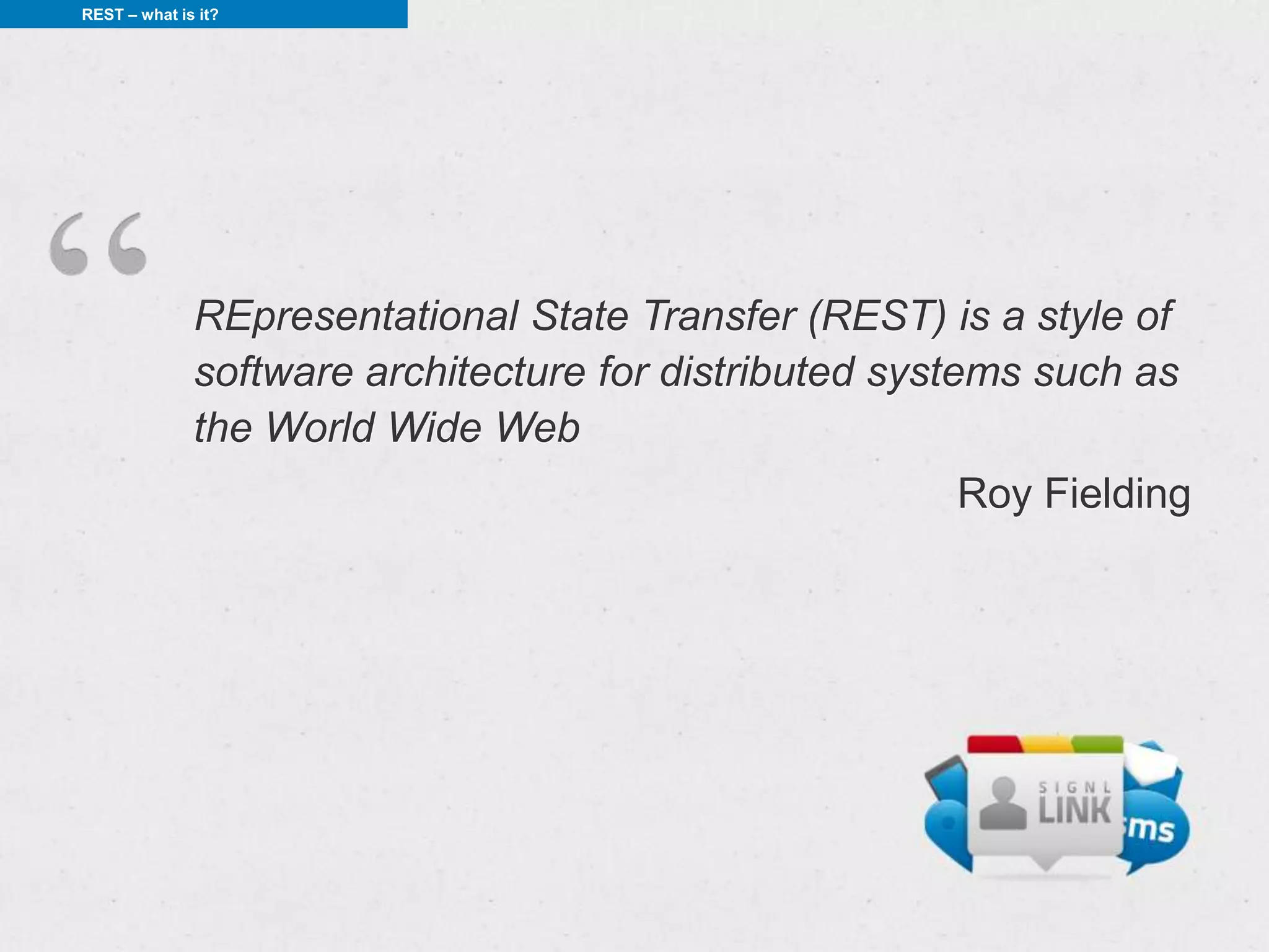 REST – what is it?




              REpresentational State Transfer (REST) is a style of
              software architecture for distributed systems such as
              the World Wide Web
                                                       Roy Fielding
 