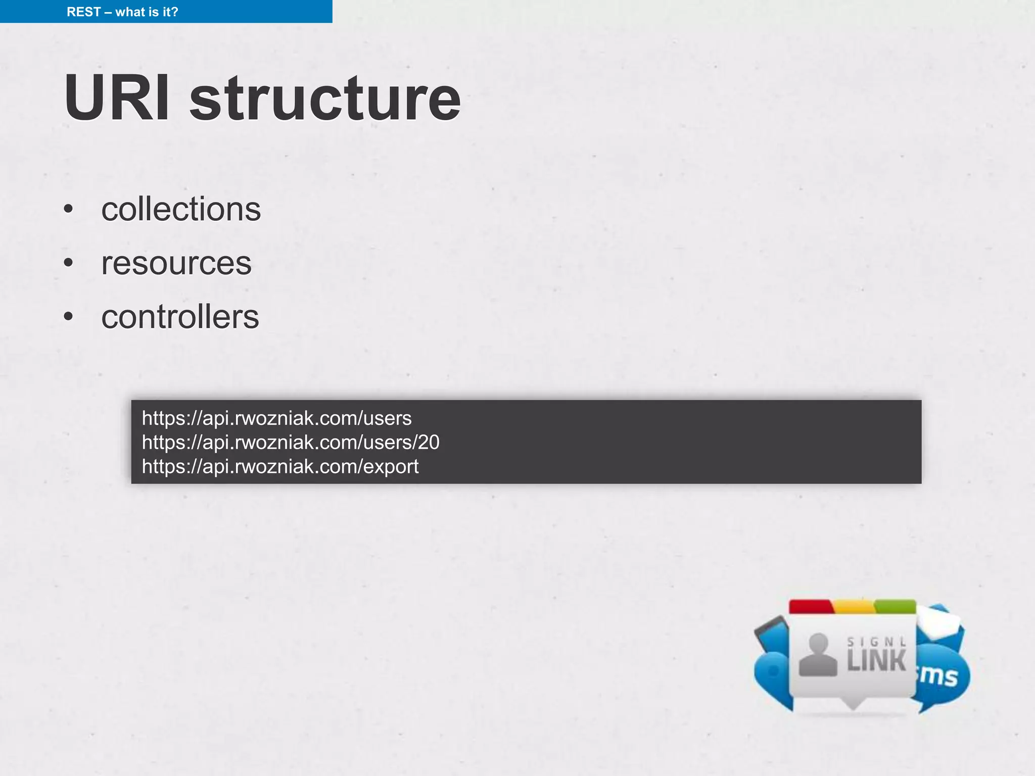 REST – what is it?




URI structure
• collections
• resources
• controllers

            https://api.rwozniak.com/users
            https://api.rwozniak.com/users/20
            https://api.rwozniak.com/export
 