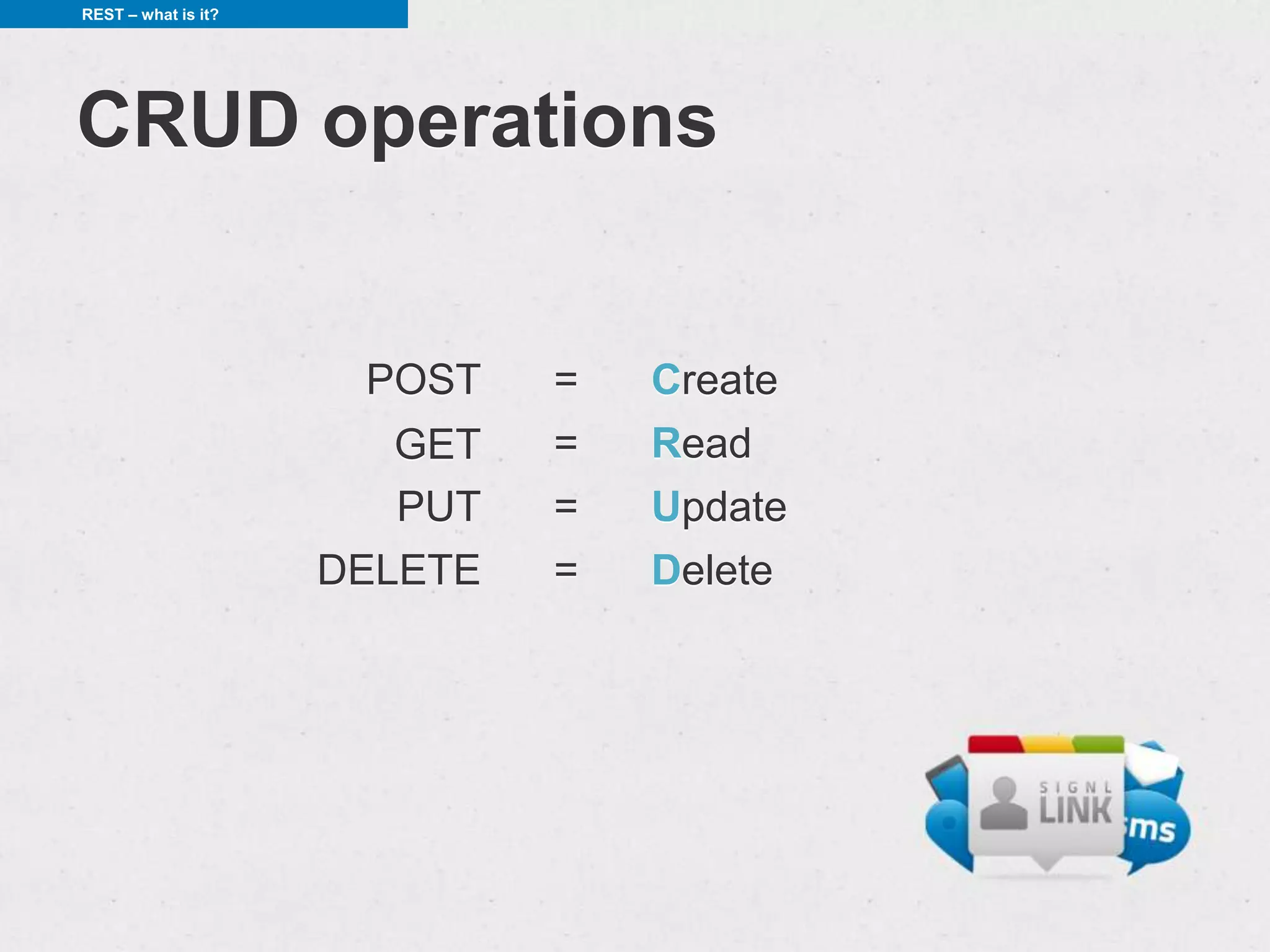 REST – what is it?




CRUD operations


                      POST    =   Create
                        GET   =   Read
                        PUT   =   Update
                     DELETE   =   Delete
 