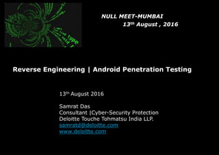 Headline Verdana Bold
Reverse Engineering | Android Penetration Testing
13th August 2016
Samrat Das
Consultant |Cyber-Security Protection
Deloitte Touche Tohmatsu India LLP.
samratd@deloitte.com
www.deloitte.com
NULL MEET-MUMBAI
13th August , 2016
 