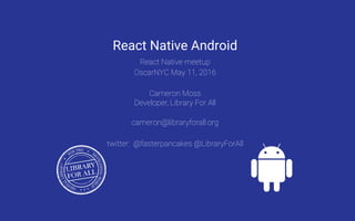 React Native Android
React Native meetup
OscarNYC May 11, 2016
Cameron Moss
Developer, Library For All
cameron@libraryforall.org
twitter: @fasterpancakes @LibraryForAll
 