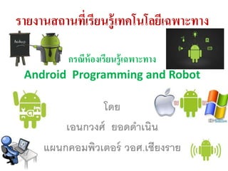 รายงานสถานที่เรียนรู้เทคโนโลยีเฉพาะทาง
กรณีห้องเรียนรู้เฉพาะทาง
Android Programming and Robot
โดย
เอนกวงศ์ ยอดดำเนิน
แผนกคอมพิวเตอร์ วอศ.เชียงรำย
 