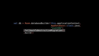 val db = Room.databaseBuilder(this.applicationContext,
AppDatabase::class.java,
"eventDb")
.fallbackToDestructiveMigration()
.build()
 