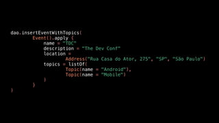 dao.insertEventWithTopics(
Event().apply {
name = "TDC"
description = "The Dev Conf"
location =
Address("Rua Casa do Ator, 275", "SP", "São Paulo")
topics = listOf(
Topic(name = "Android"),
Topic(name = "Mobile")
)
}
)
 