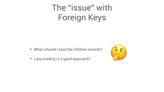 The “issue” with  
Foreign Keys
• When should I load the children records?
• Lazy loading is a good approach? 🤔
 