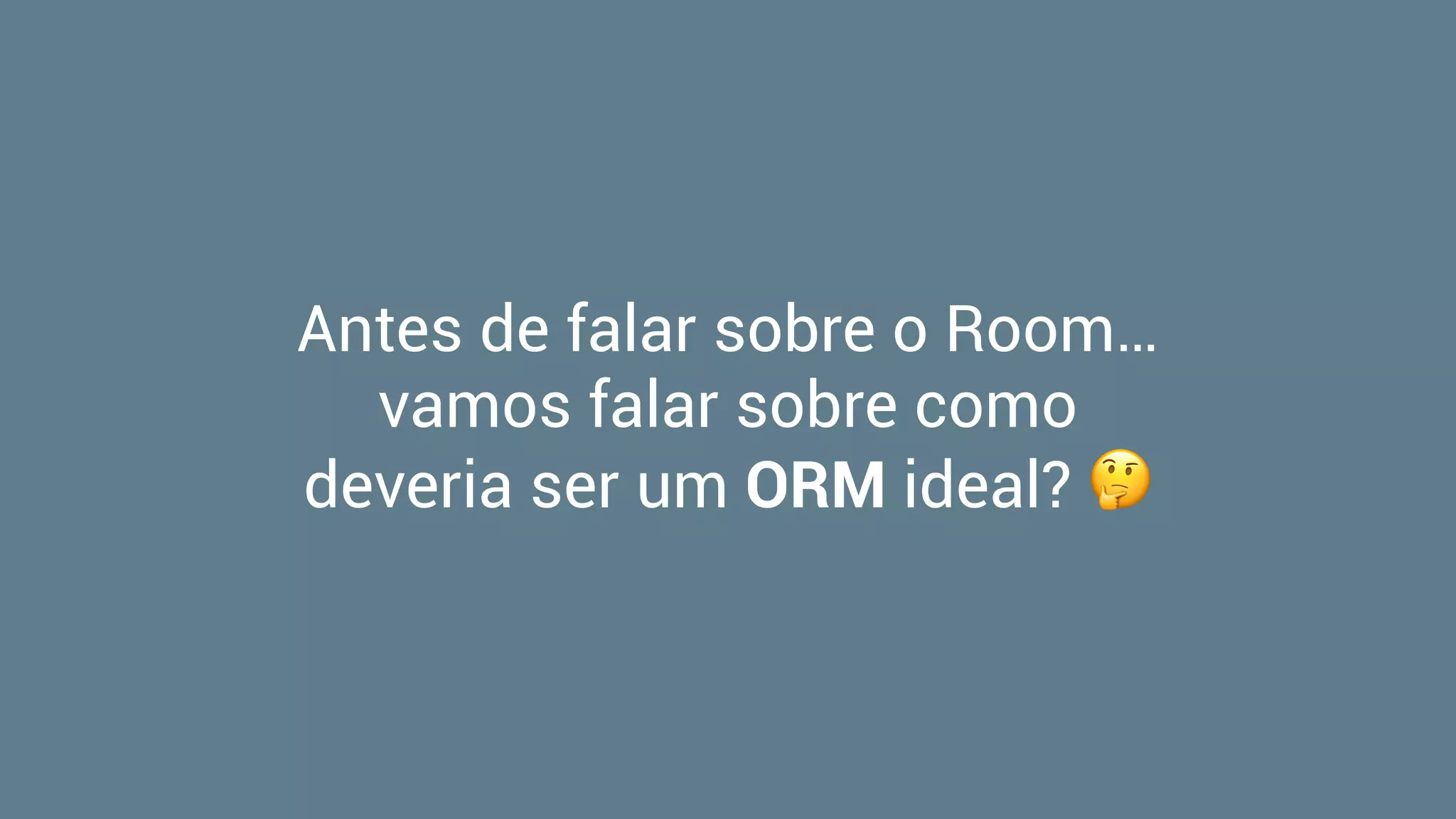 Antes de falar sobre o Room…
vamos falar sobre como
deveria ser um ORM ideal? 🤔
 