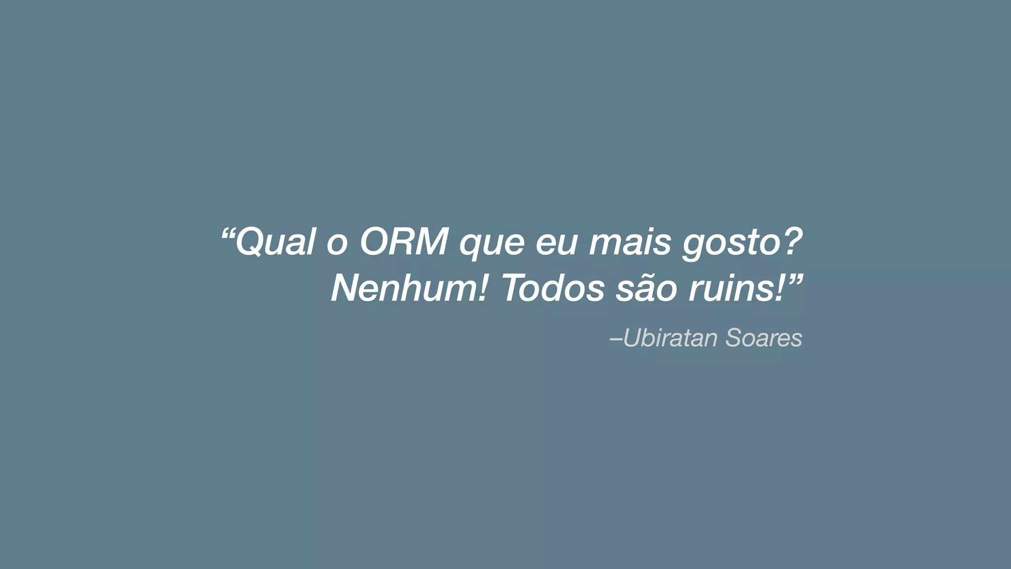 –Ubiratan Soares
“Qual o ORM que eu mais gosto?  
Nenhum! Todos são ruins!”
 