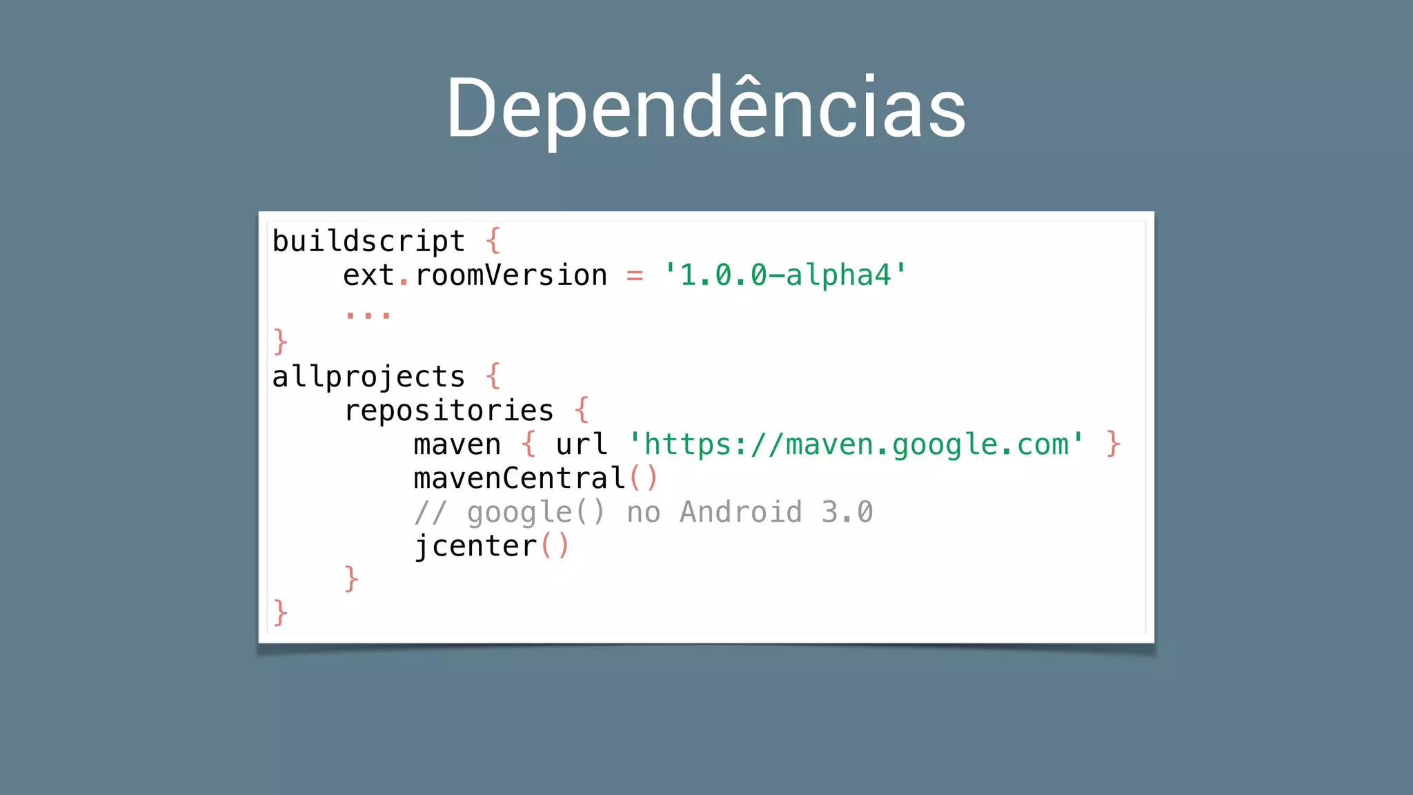 buildscript {
ext.roomVersion = '1.0.0-alpha4'
...
}
allprojects {
repositories {
maven { url 'https://maven.google.com' }
mavenCentral()
// google() no Android 3.0
jcenter()
}
}
Dependências
 