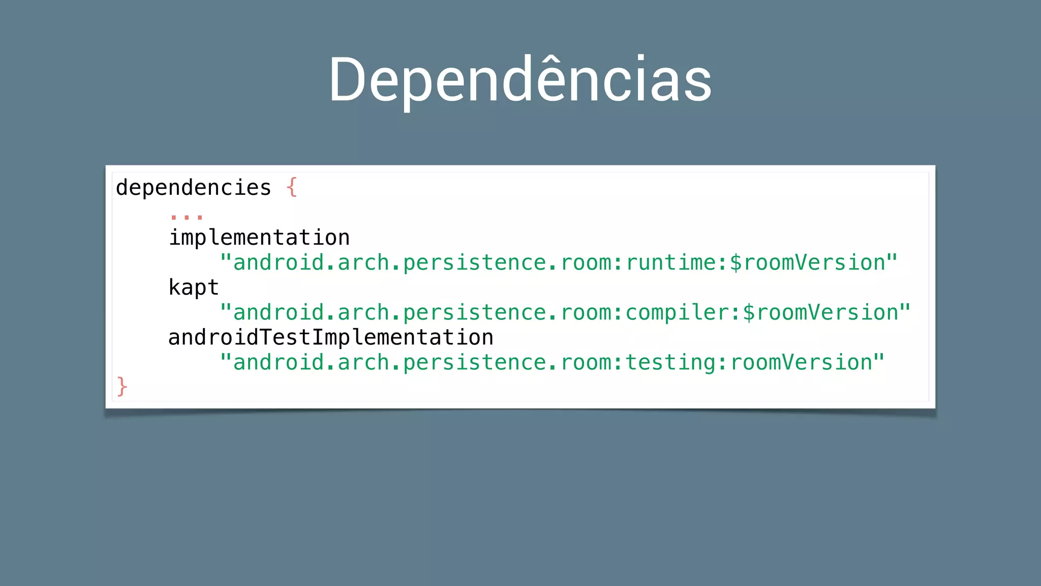 Dependências
dependencies {
...
implementation
"android.arch.persistence.room:runtime:$roomVersion"
kapt
"android.arch.persistence.room:compiler:$roomVersion"
androidTestImplementation
"android.arch.persistence.room:testing:roomVersion"
}
 