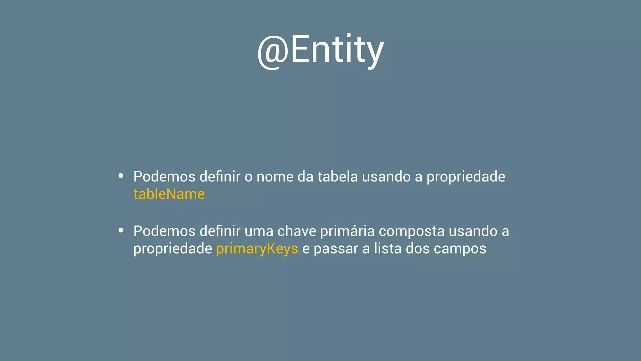 @Entity
• Podemos deﬁnir o nome da tabela usando a propriedade
tableName
• Podemos deﬁnir uma chave primária composta usando a
propriedade primaryKeys e passar a lista dos campos
 