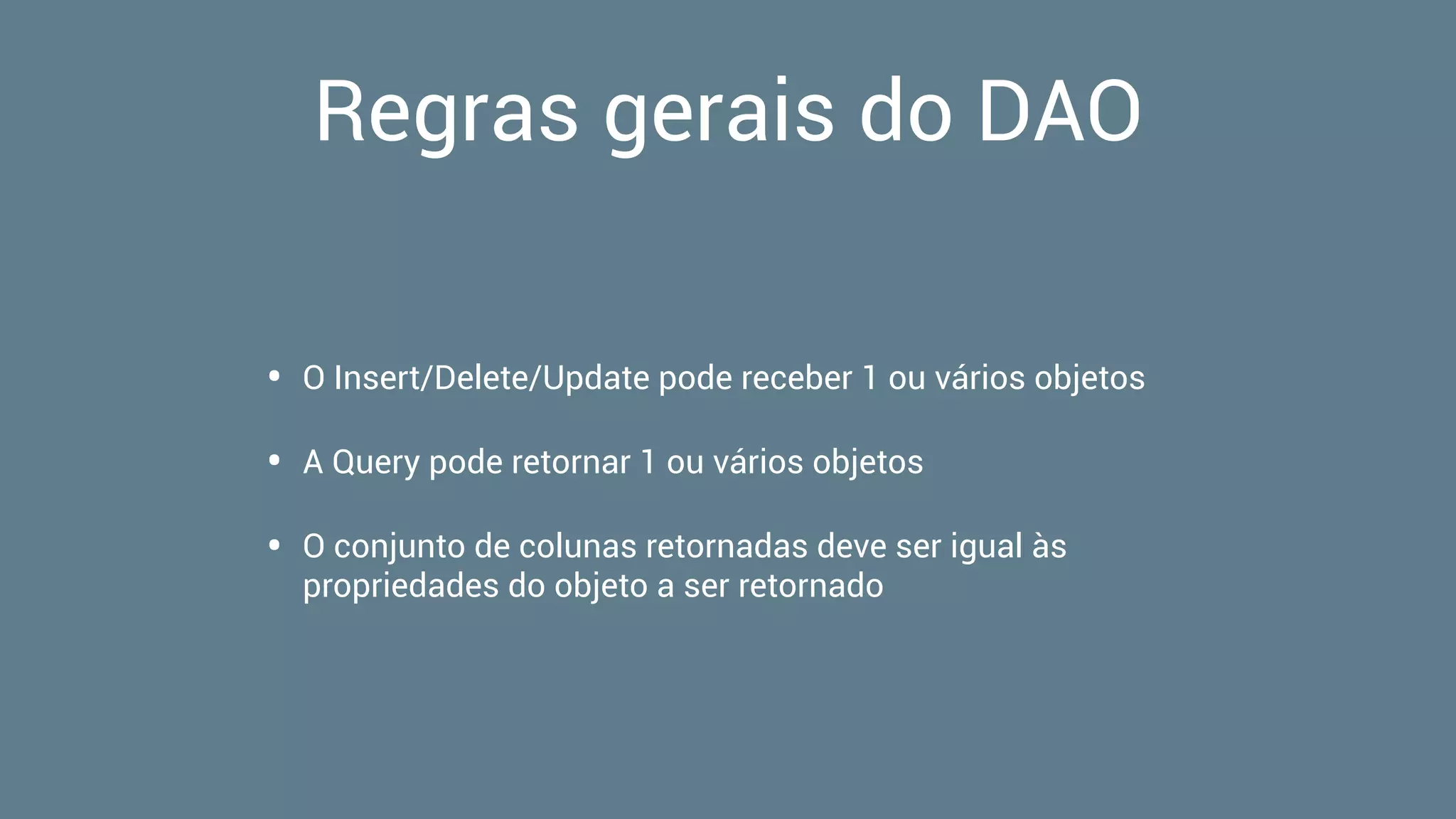 Regras gerais do DAO
• O Insert/Delete/Update pode receber 1 ou vários objetos
• A Query pode retornar 1 ou vários objetos
• O conjunto de colunas retornadas deve ser igual às
propriedades do objeto a ser retornado
 