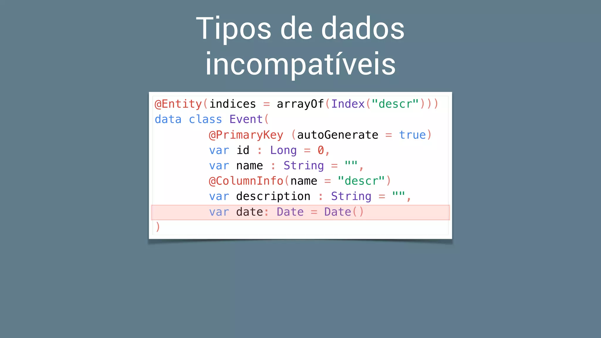 Tipos de dados
incompatíveis
@Entity(indices = arrayOf(Index("descr")))
data class Event(
@PrimaryKey (autoGenerate = true)
var id : Long = 0,
var name : String = "",
@ColumnInfo(name = "descr")
var description : String = "",
var date: Date = Date()
)
 