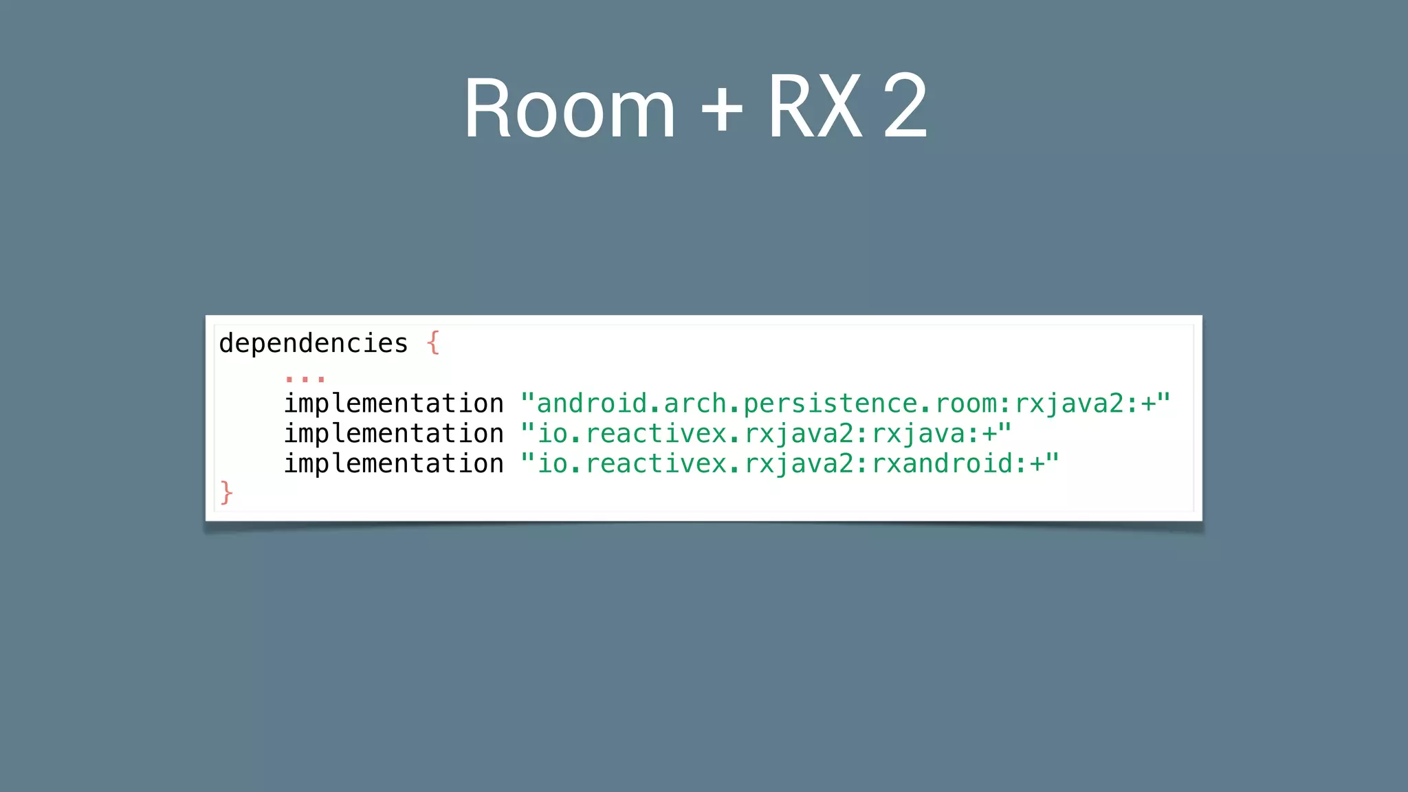 Room + RX2
dependencies {
...
implementation "android.arch.persistence.room:rxjava2:+"
implementation "io.reactivex.rxjava2:rxjava:+"
implementation "io.reactivex.rxjava2:rxandroid:+"
}
 