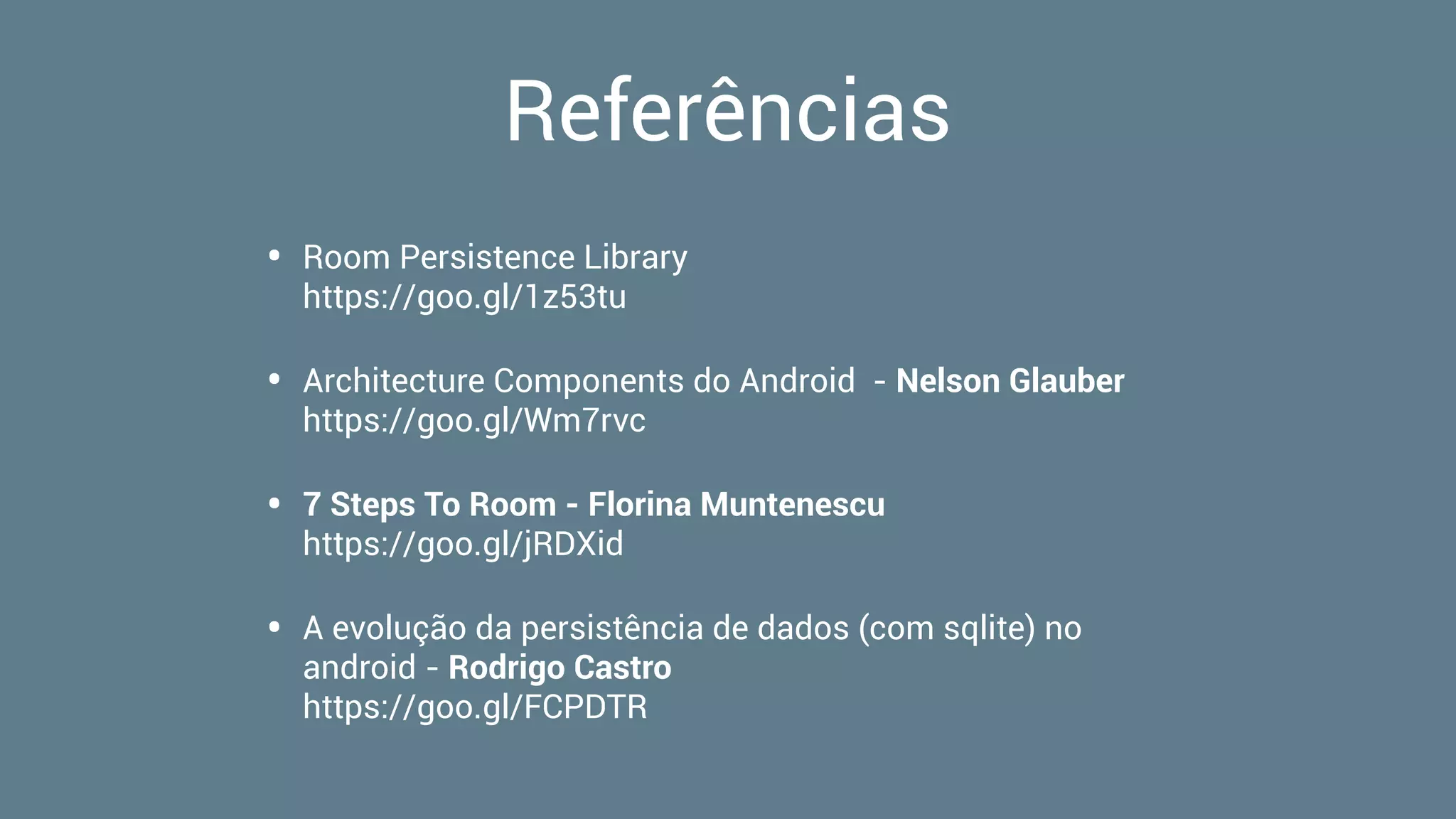 Referências
• Room Persistence Library  
https://goo.gl/1z53tu
• Architecture Components do Android - Nelson Glauber 
https://goo.gl/Wm7rvc
• 7 Steps To Room - Florina Muntenescu 
https://goo.gl/jRDXid
• A evolução da persistência de dados (com sqlite) no
android - Rodrigo Castro 
https://goo.gl/FCPDTR
 